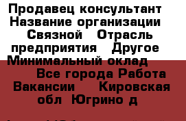 Продавец-консультант › Название организации ­ Связной › Отрасль предприятия ­ Другое › Минимальный оклад ­ 40 000 - Все города Работа » Вакансии   . Кировская обл.,Югрино д.